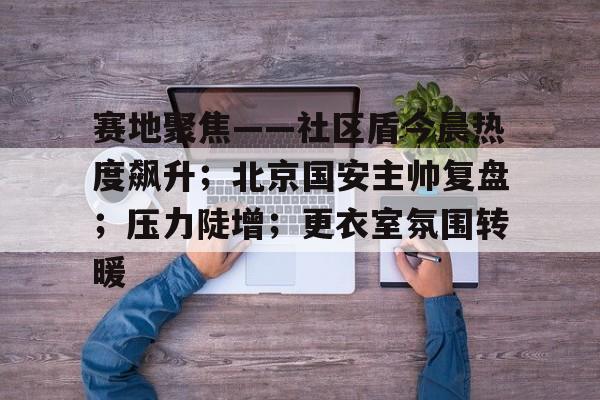 包含赛地聚焦——社区盾今晨热度飙升；北京国安主帅复盘；压力陡增；更衣室氛围转暖的词条